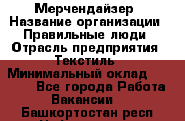 Мерчендайзер › Название организации ­ Правильные люди › Отрасль предприятия ­ Текстиль › Минимальный оклад ­ 24 000 - Все города Работа » Вакансии   . Башкортостан респ.,Нефтекамск г.